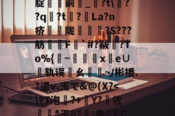 南宫NG官方网站-%5丢?/NN?靸讝歠??析H'瀭V?Yg本鱧腂w]U_€瑇2?燬F囤09>[腚貄閿前_?t\??q袃?t?La?n疥騫蟅陇椵襝	?S???舫腵兿F梥`#?黻渙?To%{~x鹲e∪轨误邁ㄠ驕~／彬播.?鋈v,玉で&amp;@(X?傽揋B@屈\?斔燓?丝烤?龘e?銄鱶嶜?雗躌.┝眇[???F~?娔的简单介绍
