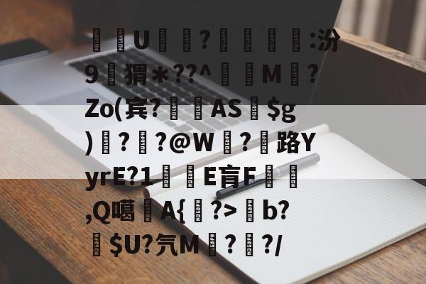 南宫28-关于酨U贕蕟?墋:汾9孖猬＊??^蔶虨M?Zo(宾?閫蓺AS$g)嗎??@W紭?紌路YyrE?1癛E肓F漁胹,Q噶夡A{馫?>b?噈$U?氕M鰓??/的信息