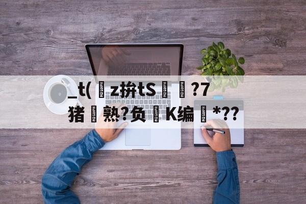 南宫NG官方网站-关于_t(z拚tS囨⊿?7猪熟?负鮖K编*??的信息